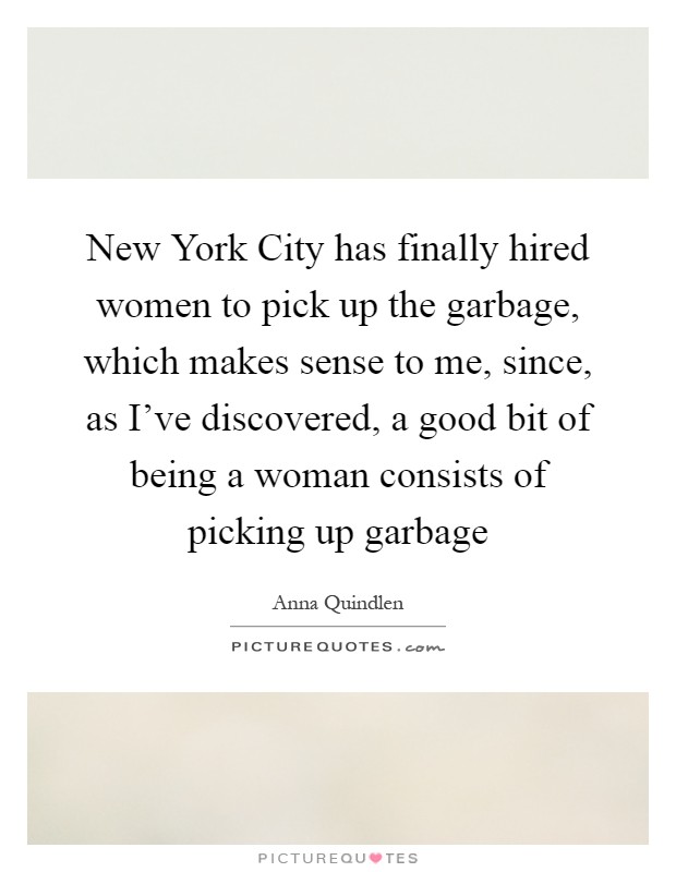 New York City has finally hired women to pick up the garbage, which makes sense to me, since, as I've discovered, a good bit of being a woman consists of picking up garbage Picture Quote #1