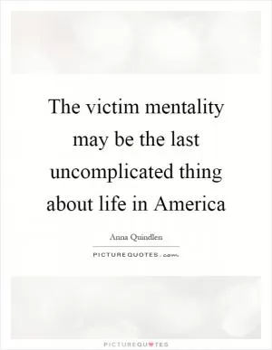 The victim mentality may be the last uncomplicated thing about life in America Picture Quote #1