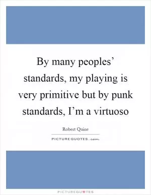 By many peoples’ standards, my playing is very primitive but by punk standards, I’m a virtuoso Picture Quote #1