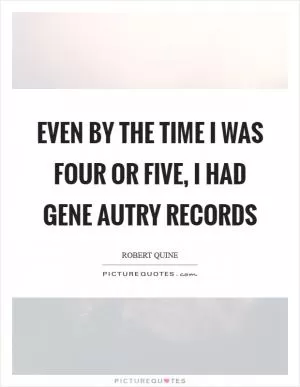 Even by the time I was four or five, I had Gene Autry records Picture Quote #1