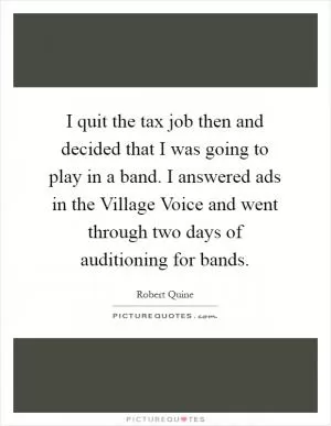 I quit the tax job then and decided that I was going to play in a band. I answered ads in the Village Voice and went through two days of auditioning for bands Picture Quote #1