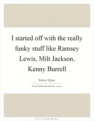 I started off with the really funky stuff like Ramsey Lewis, Milt Jackson, Kenny Burrell Picture Quote #1