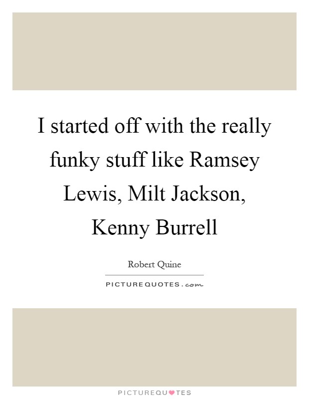 I started off with the really funky stuff like Ramsey Lewis, Milt Jackson, Kenny Burrell Picture Quote #1