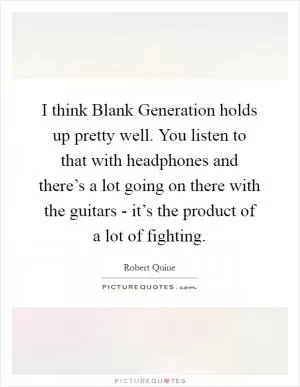 I think Blank Generation holds up pretty well. You listen to that with headphones and there’s a lot going on there with the guitars - it’s the product of a lot of fighting Picture Quote #1