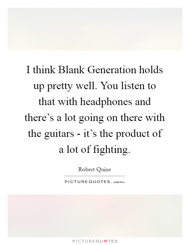 I think Blank Generation holds up pretty well. You listen to that with headphones and there's a lot going on there with the guitars - it's the product of a lot of fighting Picture Quote #1