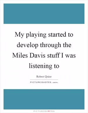 My playing started to develop through the Miles Davis stuff I was listening to Picture Quote #1
