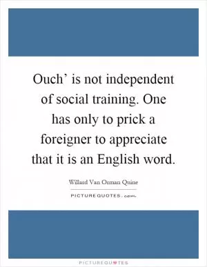 Ouch’ is not independent of social training. One has only to prick a foreigner to appreciate that it is an English word Picture Quote #1