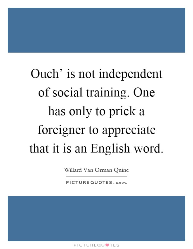 Ouch' is not independent of social training. One has only to prick a foreigner to appreciate that it is an English word Picture Quote #1