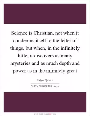 Science is Christian, not when it condemns itself to the letter of things, but when, in the infinitely little, it discovers as many mysteries and as much depth and power as in the infinitely great Picture Quote #1