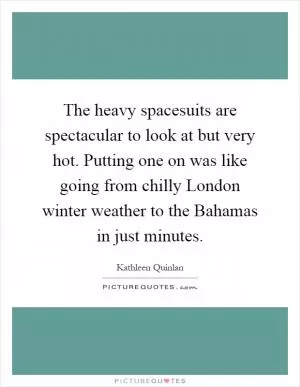 The heavy spacesuits are spectacular to look at but very hot. Putting one on was like going from chilly London winter weather to the Bahamas in just minutes Picture Quote #1