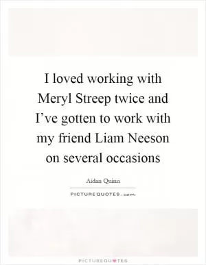 I loved working with Meryl Streep twice and I’ve gotten to work with my friend Liam Neeson on several occasions Picture Quote #1