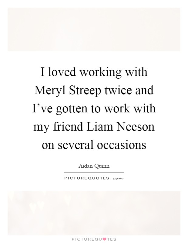 I loved working with Meryl Streep twice and I've gotten to work with my friend Liam Neeson on several occasions Picture Quote #1