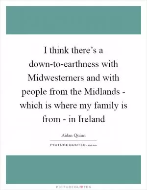 I think there’s a down-to-earthness with Midwesterners and with people from the Midlands - which is where my family is from - in Ireland Picture Quote #1
