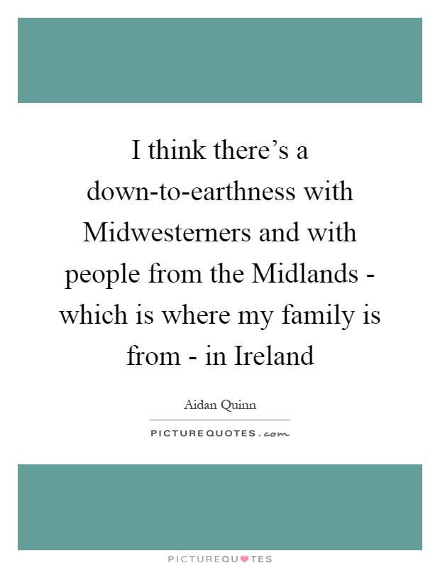 I think there's a down-to-earthness with Midwesterners and with people from the Midlands - which is where my family is from - in Ireland Picture Quote #1