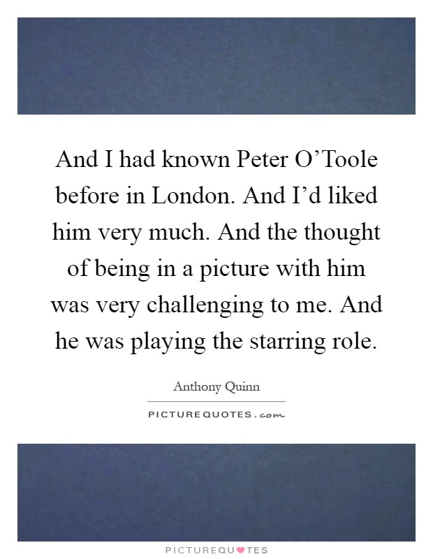 And I had known Peter O'Toole before in London. And I'd liked him very much. And the thought of being in a picture with him was very challenging to me. And he was playing the starring role Picture Quote #1