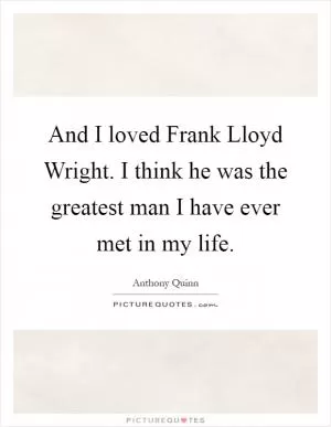 And I loved Frank Lloyd Wright. I think he was the greatest man I have ever met in my life Picture Quote #1