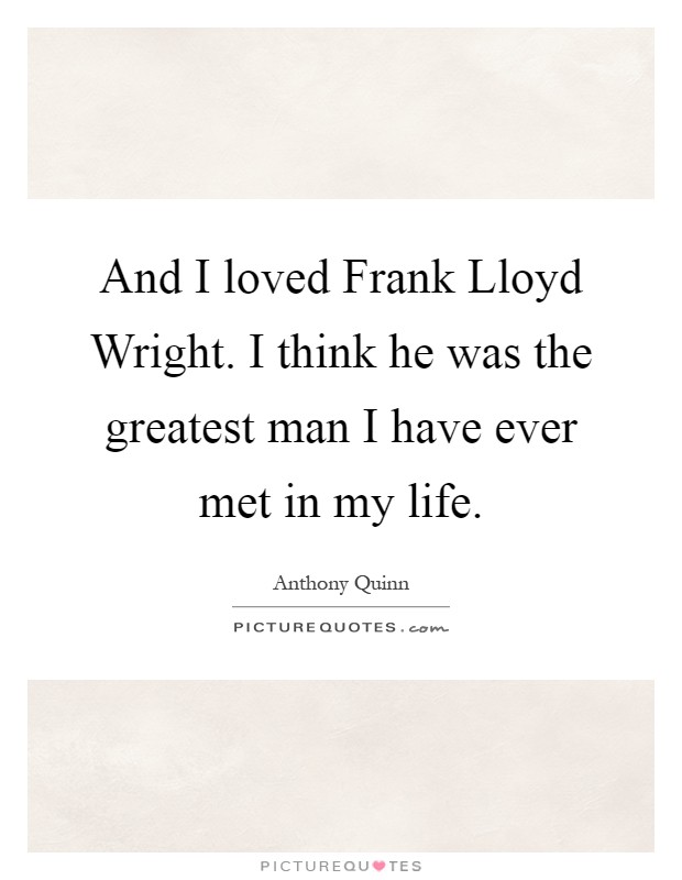 And I loved Frank Lloyd Wright. I think he was the greatest man I have ever met in my life Picture Quote #1