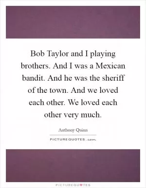 Bob Taylor and I playing brothers. And I was a Mexican bandit. And he was the sheriff of the town. And we loved each other. We loved each other very much Picture Quote #1