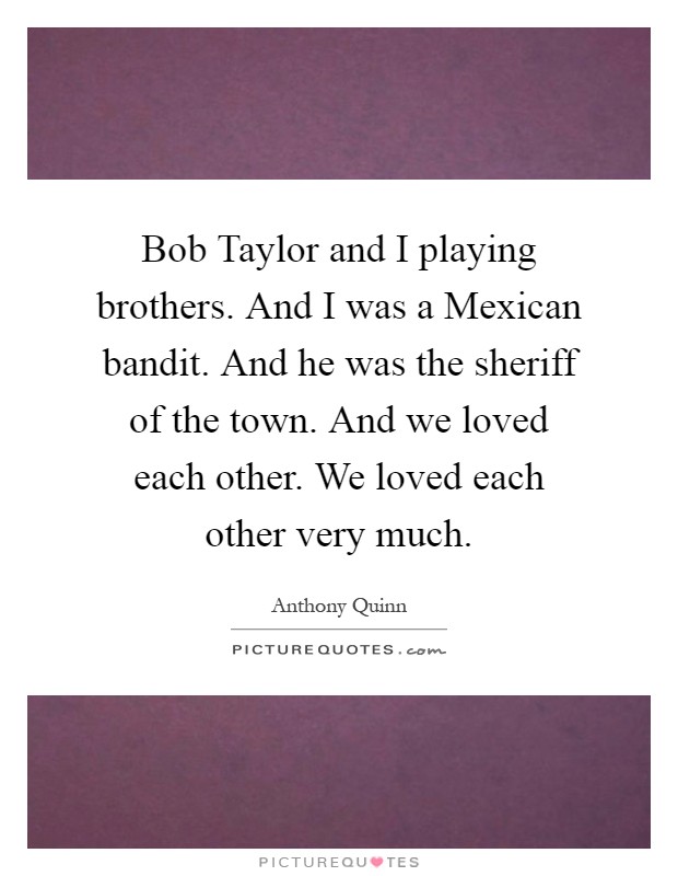 Bob Taylor and I playing brothers. And I was a Mexican bandit. And he was the sheriff of the town. And we loved each other. We loved each other very much Picture Quote #1