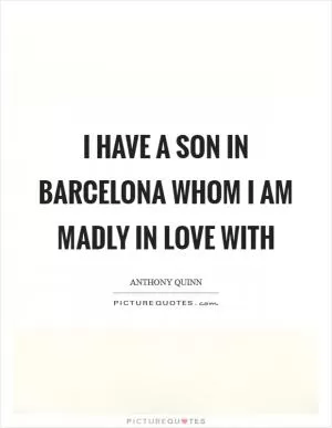 I have a son in Barcelona whom I am madly in love with Picture Quote #1