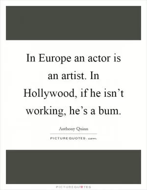 In Europe an actor is an artist. In Hollywood, if he isn’t working, he’s a bum Picture Quote #1