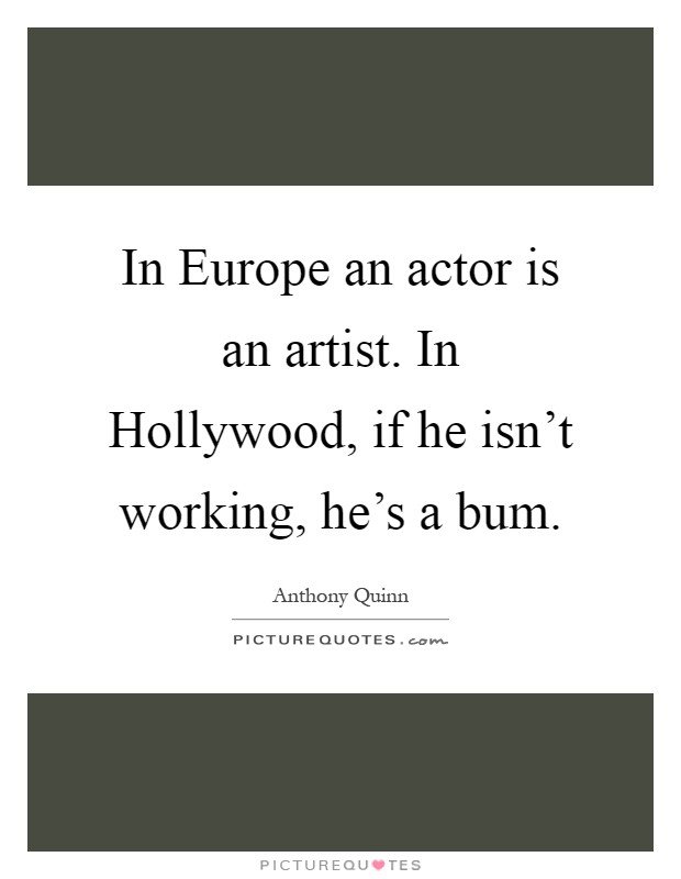 In Europe an actor is an artist. In Hollywood, if he isn't working, he's a bum Picture Quote #1