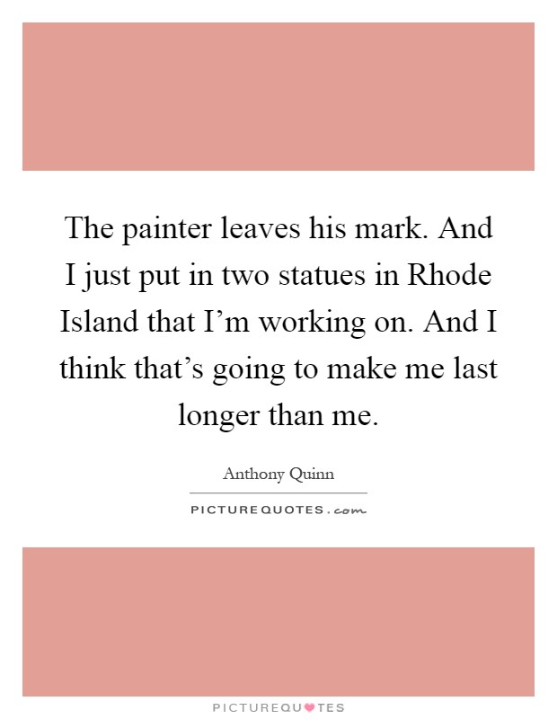 The painter leaves his mark. And I just put in two statues in Rhode Island that I'm working on. And I think that's going to make me last longer than me Picture Quote #1