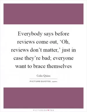 Everybody says before reviews come out, ‘Oh, reviews don’t matter,’ just in case they’re bad; everyone want to brace themselves Picture Quote #1