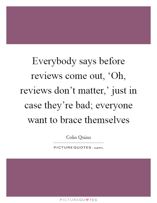 Everybody says before reviews come out, ‘Oh, reviews don't matter,' just in case they're bad; everyone want to brace themselves Picture Quote #1