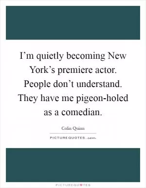 I’m quietly becoming New York’s premiere actor. People don’t understand. They have me pigeon-holed as a comedian Picture Quote #1