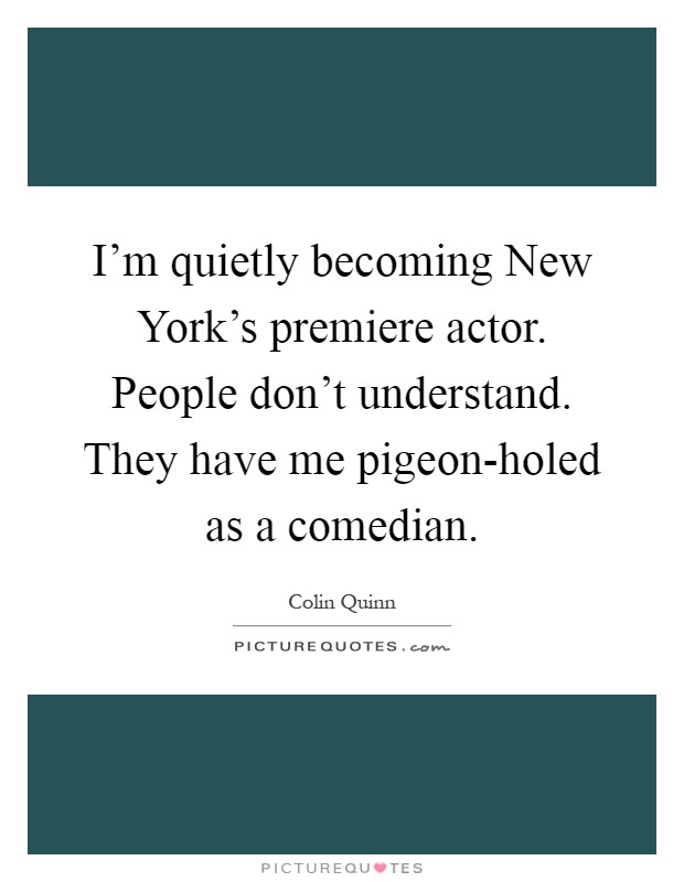 I'm quietly becoming New York's premiere actor. People don't understand. They have me pigeon-holed as a comedian Picture Quote #1