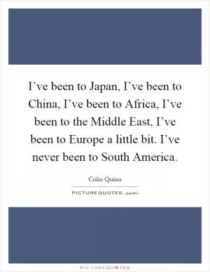I’ve been to Japan, I’ve been to China, I’ve been to Africa, I’ve been to the Middle East, I’ve been to Europe a little bit. I’ve never been to South America Picture Quote #1