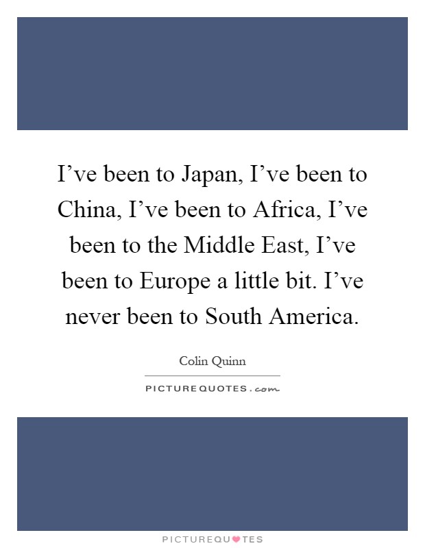 I've been to Japan, I've been to China, I've been to Africa, I've been to the Middle East, I've been to Europe a little bit. I've never been to South America Picture Quote #1