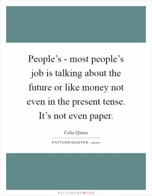People’s - most people’s job is talking about the future or like money not even in the present tense. It’s not even paper Picture Quote #1