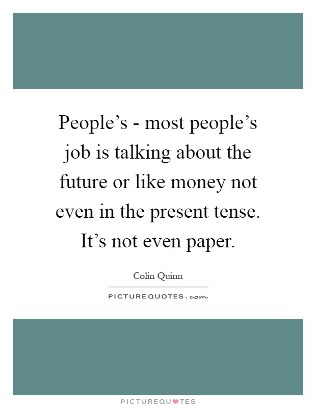 People's - most people's job is talking about the future or like money not even in the present tense. It's not even paper Picture Quote #1