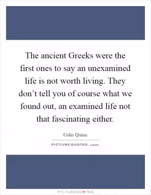 The ancient Greeks were the first ones to say an unexamined life is not worth living. They don’t tell you of course what we found out, an examined life not that fascinating either Picture Quote #1