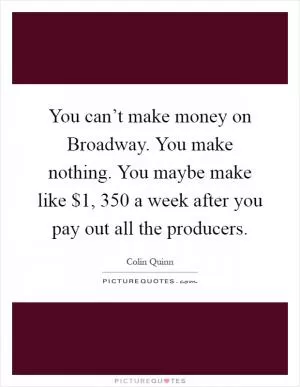 You can’t make money on Broadway. You make nothing. You maybe make like $1, 350 a week after you pay out all the producers Picture Quote #1