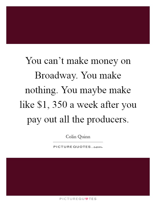 You can't make money on Broadway. You make nothing. You maybe make like $1, 350 a week after you pay out all the producers Picture Quote #1