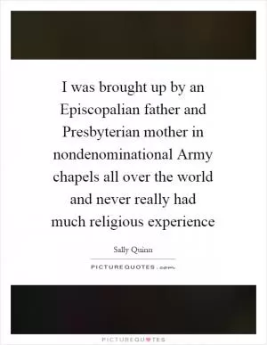 I was brought up by an Episcopalian father and Presbyterian mother in nondenominational Army chapels all over the world and never really had much religious experience Picture Quote #1