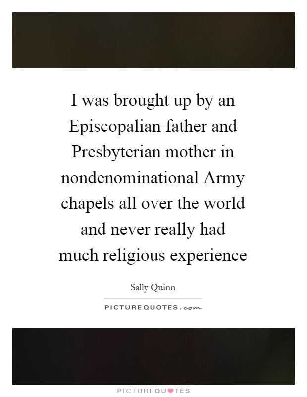 I was brought up by an Episcopalian father and Presbyterian mother in nondenominational Army chapels all over the world and never really had much religious experience Picture Quote #1