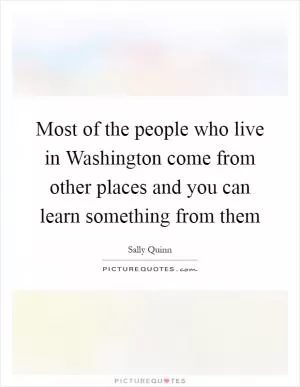 Most of the people who live in Washington come from other places and you can learn something from them Picture Quote #1