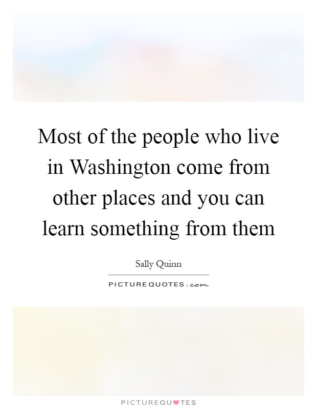 Most of the people who live in Washington come from other places and you can learn something from them Picture Quote #1