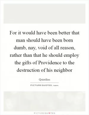 For it would have been better that man should have been born dumb, nay, void of all reason, rather than that he should employ the gifts of Providence to the destruction of his neighbor Picture Quote #1
