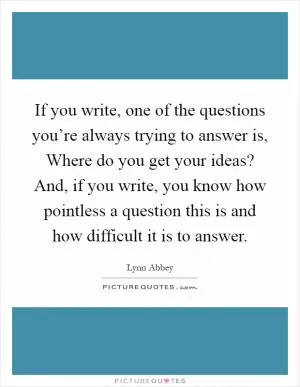 If you write, one of the questions you’re always trying to answer is, Where do you get your ideas? And, if you write, you know how pointless a question this is and how difficult it is to answer Picture Quote #1