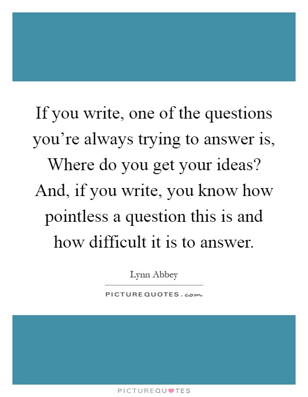 If you write, one of the questions you're always trying to answer is, Where do you get your ideas? And, if you write, you know how pointless a question this is and how difficult it is to answer Picture Quote #1