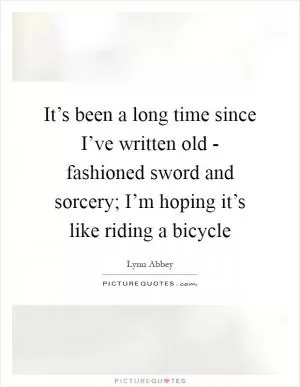 It’s been a long time since I’ve written old - fashioned sword and sorcery; I’m hoping it’s like riding a bicycle Picture Quote #1