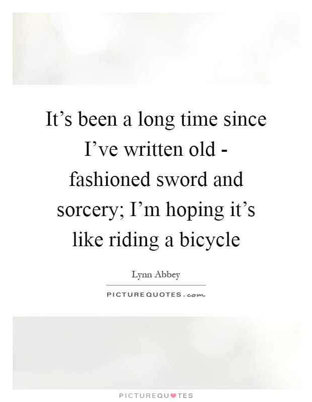 It's been a long time since I've written old - fashioned sword and sorcery; I'm hoping it's like riding a bicycle Picture Quote #1