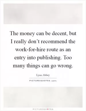 The money can be decent, but I really don’t recommend the work-for-hire route as an entry into publishing. Too many things can go wrong Picture Quote #1