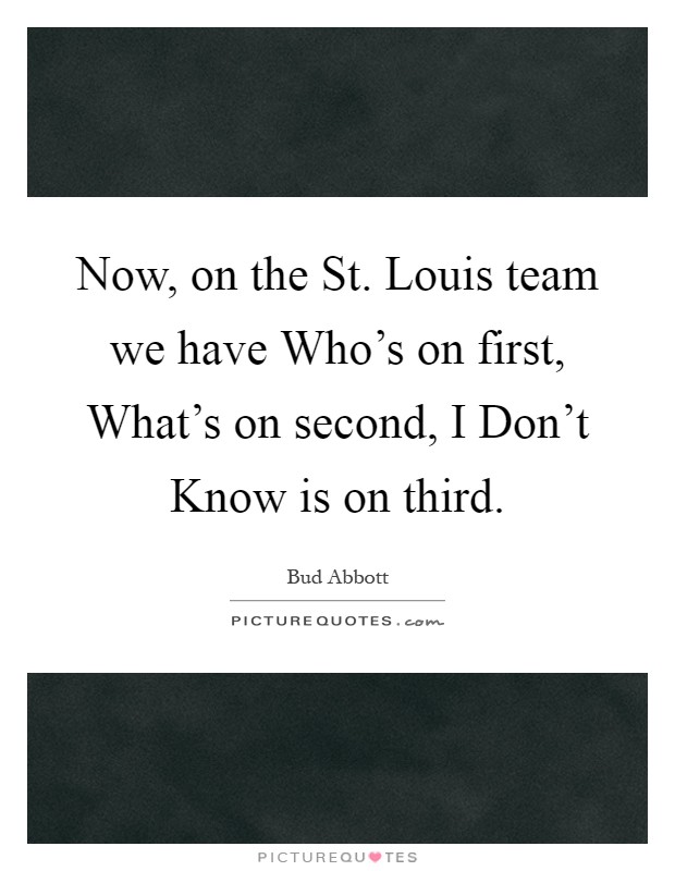 Now, on the St. Louis team we have Who's on first, What's on second, I Don't Know is on third Picture Quote #1