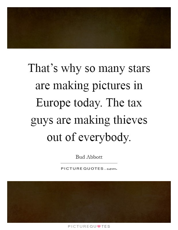 That's why so many stars are making pictures in Europe today. The tax guys are making thieves out of everybody Picture Quote #1